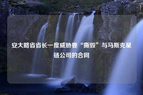 安大略省省长一度威胁要“撕毁”与马斯克星链公司的合同