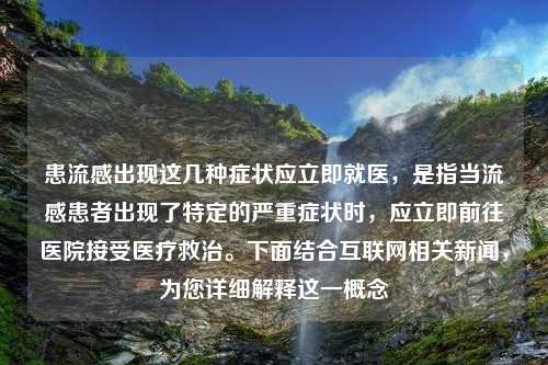 患流感出现这几种症状应立即就医，是指当流感患者出现了特定的严重症状时，应立即前往医院接受医疗救治。下面结合互联网相关新闻，为您详细解释这一概念