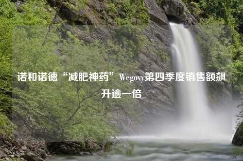 诺和诺德“减肥神药”Wegovy第四季度销售额飙升逾一倍