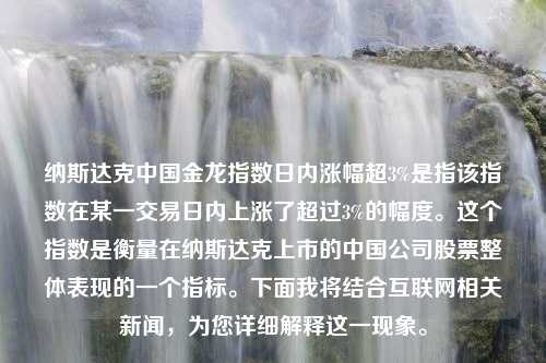 纳斯达克中国金龙指数日内涨幅超3%是指该指数在某一交易日内上涨了超过3%的幅度。这个指数是衡量在纳斯达克上市的中国公司股票整体表现的一个指标。下面我将结合互联网相关新闻，为您详细解释这一现象。