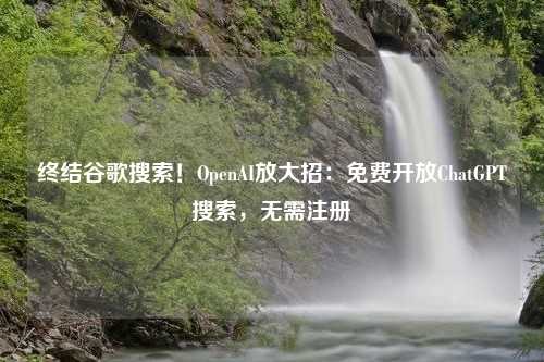 终结谷歌搜索！OpenAI放大招：免费开放ChatGPT搜索，无需注册