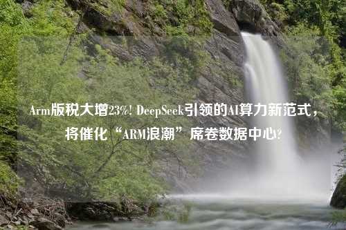 Arm版税大增23%! DeepSeek引领的AI算力新范式，将催化“ARM浪潮”席卷数据中心?