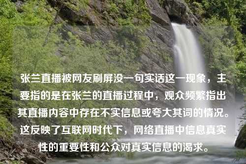 张兰直播被网友刷屏没一句实话这一现象，主要指的是在张兰的直播过程中，观众频繁指出其直播内容中存在不实信息或夸大其词的情况。这反映了互联网时代下，网络直播中信息真实性的重要性和公众对真实信息的渴求。