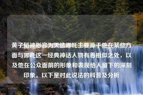 黄子韬被形容为天选哪吒主要源于他在某些方面与哪吒这一经典神话人物有着相似之处，以及他在公众面前的形象和表现给人留下的深刻印象。以下是对此说法的科普及分析