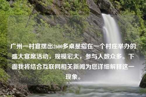 广州一村宴摆出2600多桌是指在一个村庄举办的盛大宴席活动，规模宏大，参与人数众多。下面我将结合互联网相关新闻为您详细解释这一现象。