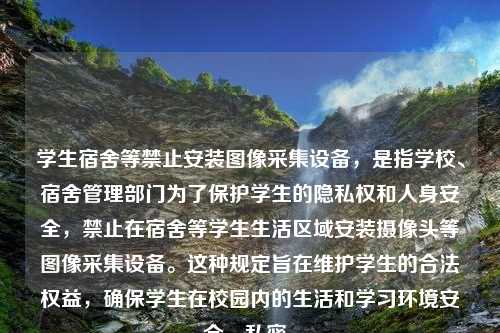 学生宿舍等禁止安装图像采集设备，是指学校、宿舍管理部门为了保护学生的隐私权和人身安全，禁止在宿舍等学生生活区域安装摄像头等图像采集设备。这种规定旨在维护学生的合法权益，确保学生在校园内的生活和学习环境安全、私密。