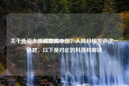 关于外资大规模撤离中国？人民日报发声这一话题，以下是对此的科普和解读