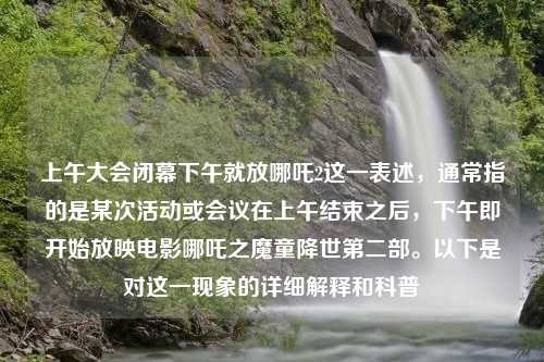 上午大会闭幕下午就放哪吒2这一表述，通常指的是某次活动或会议在上午结束之后，下午即开始放映电影哪吒之魔童降世第二部。以下是对这一现象的详细解释和科普