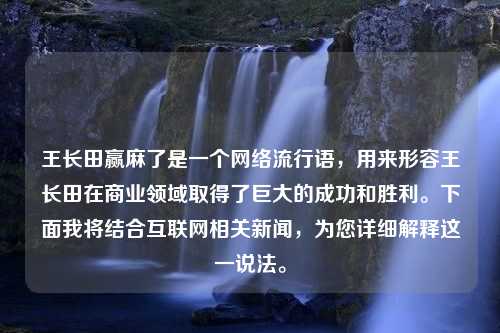 王长田赢麻了是一个网络流行语，用来形容王长田在商业领域取得了巨大的成功和胜利。下面我将结合互联网相关新闻，为您详细解释这一说法。