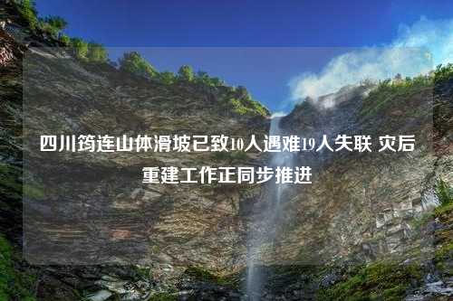 四川筠连山体滑坡已致10人遇难19人失联 灾后重建工作正同步推进