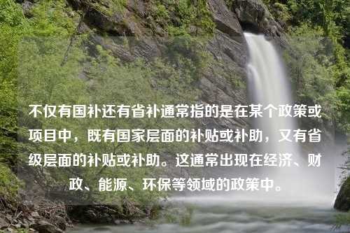 不仅有国补还有省补通常指的是在某个政策或项目中，既有国家层面的补贴或补助，又有省级层面的补贴或补助。这通常出现在经济、财政、能源、环保等领域的政策中。