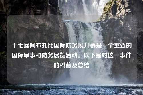 十七届阿布扎比国际防务展开幕是一个重要的国际军事和防务展览活动。以下是对这一事件的科普及总结