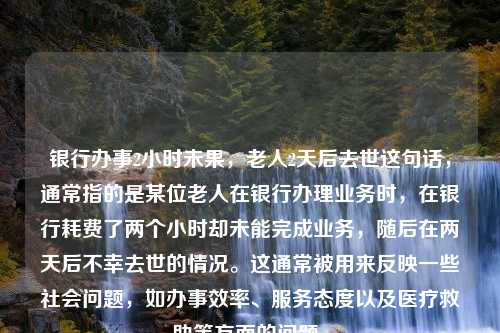 银行办事2小时未果，老人2天后去世这句话，通常指的是某位老人在银行办理业务时，在银行耗费了两个小时却未能完成业务，随后在两天后不幸去世的情况。这通常被用来反映一些社会问题，如办事效率、服务态度以及医疗救助等方面的问题。