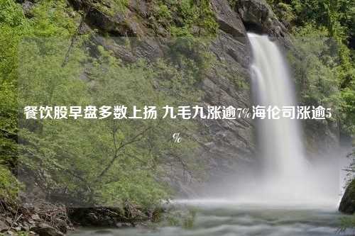 餐饮股早盘多数上扬 九毛九涨逾7%海伦司涨逾5%