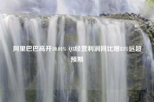 阿里巴巴高开10.01% Q3经营利润同比增83%远超预期