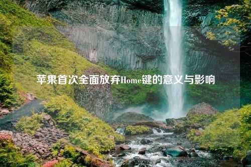 苹果首次全面放弃Home键的意义与影响