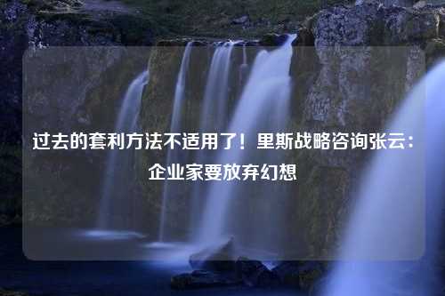 过去的套利方法不适用了！里斯战略咨询张云：企业家要放弃幻想